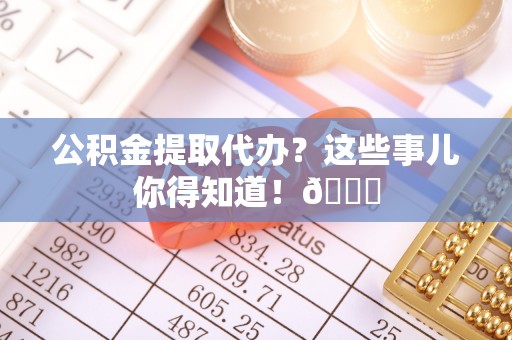 温岭公积金提取代办？这些事儿你得知道！😎