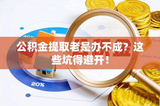 温岭公积金提取老是办不成？这些坑得避开！