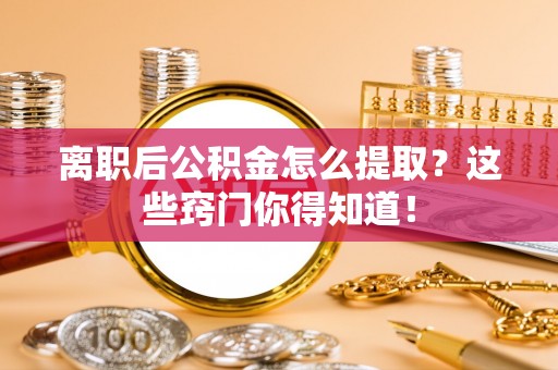 温岭离职后公积金怎么提取？这些窍门你得知道！