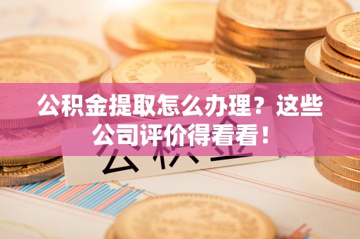 温岭公积金提取怎么办理？这些公司评价得看看！