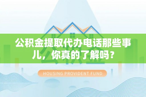 温岭公积金提取代办电话那些事儿，你真的了解吗？