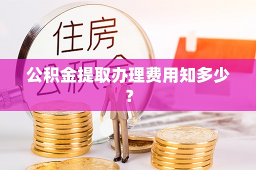 温岭公积金提取办理费用知多少？
