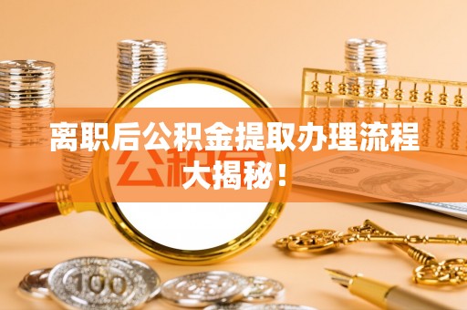 温岭离职后公积金提取办理流程大揭秘！