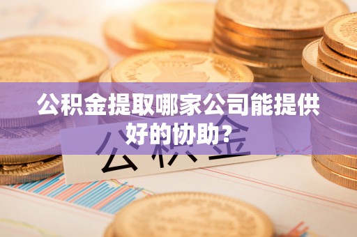 温岭公积金提取哪家公司能提供好的协助？