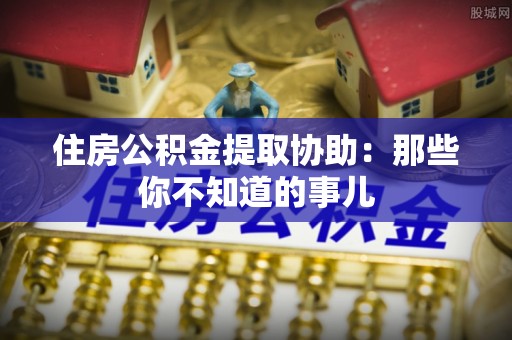 温岭住房公积金提取协助：那些你不知道的事儿