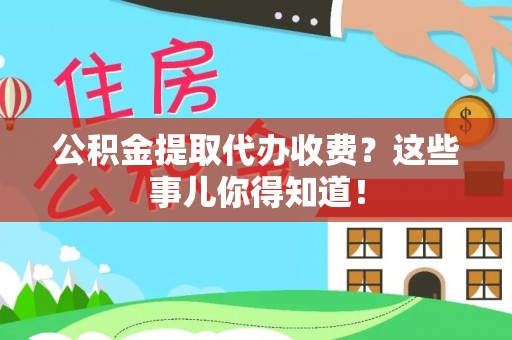 温岭公积金提取代办收费？这些事儿你得知道！