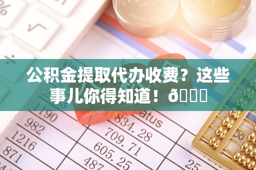 温岭公积金提取代办收费？这些事儿你得知道！😎