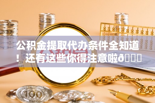 温岭公积金提取代办条件全知道！还有这些你得注意啦😉