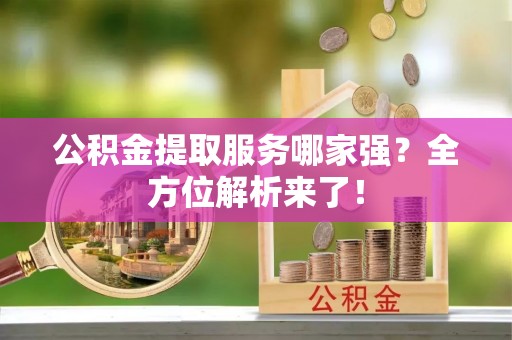 温岭公积金提取服务哪家强？全方位解析来了！
