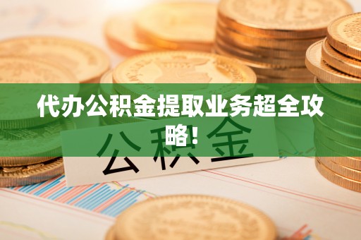 温岭代办公积金提取业务超全攻略！