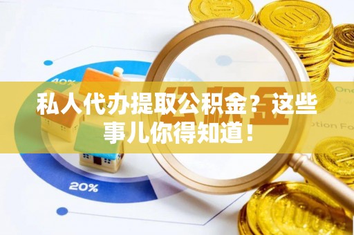 温岭私人代办提取公积金？这些事儿你得知道！