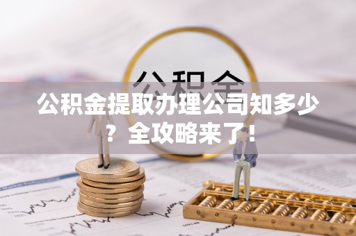 温岭公积金提取办理公司知多少？全攻略来了！