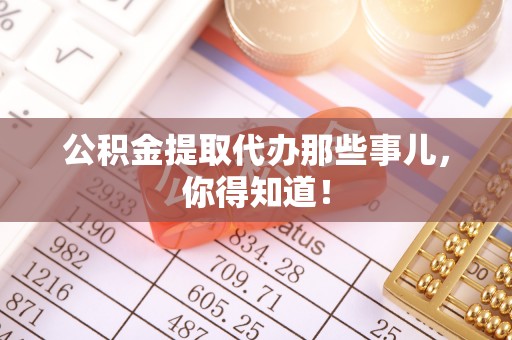 温岭公积金提取代办那些事儿，你得知道！