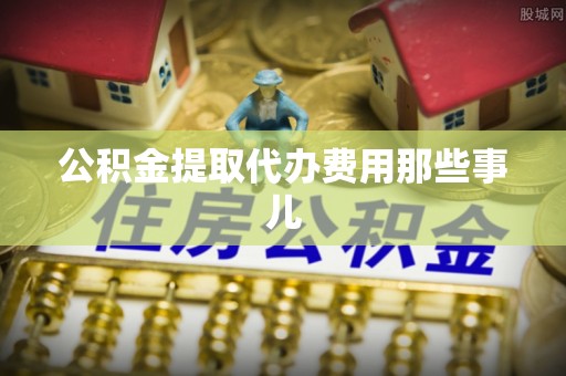温岭公积金提取代办费用那些事儿
