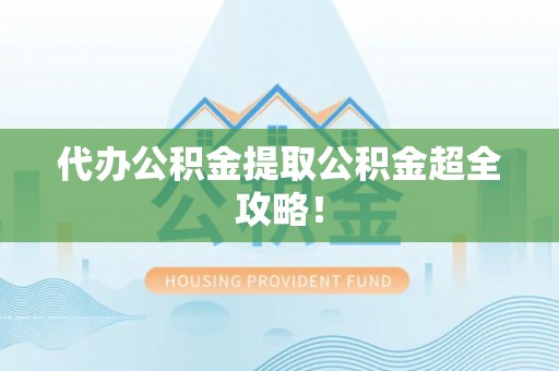温岭代办公积金提取公积金超全攻略！