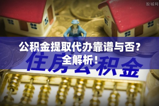 温岭公积金提取代办靠谱与否？全解析！