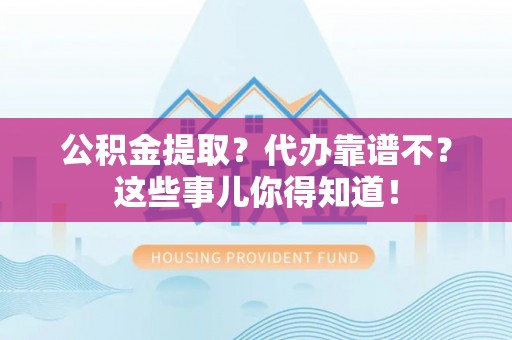 温岭公积金提取？代办靠谱不？这些事儿你得知道！