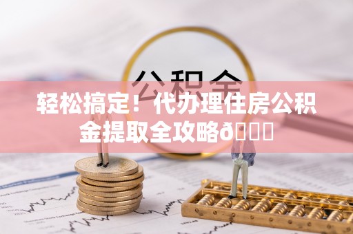 温岭轻松搞定！代办理住房公积金提取全攻略😎
