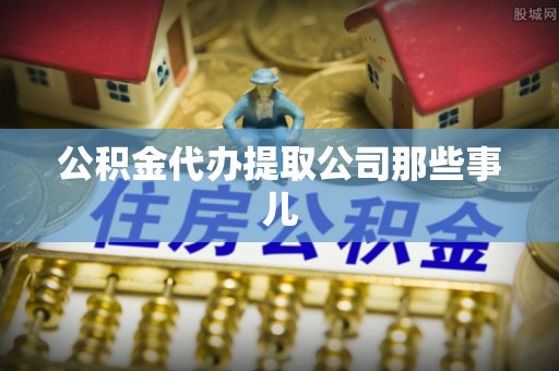 温岭公积金代办提取公司那些事儿