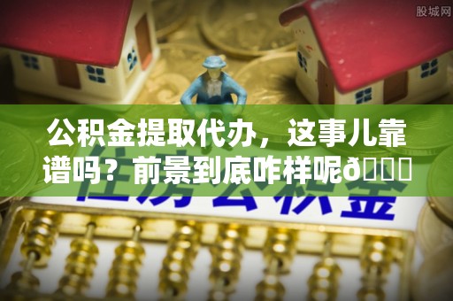 温岭公积金提取代办，这事儿靠谱吗？前景到底咋样呢😏