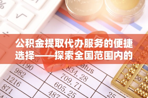 温岭公积金提取代办服务的便捷选择——探索全国范围内的优质服务提供商