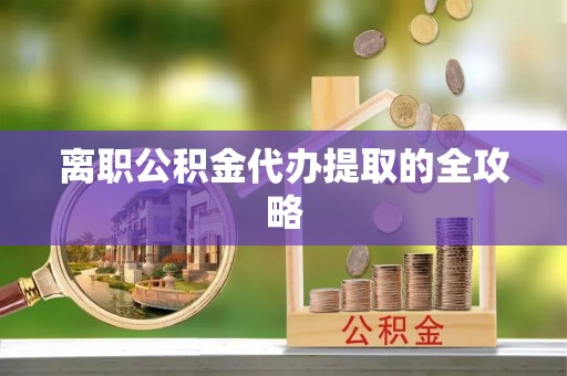 温岭离职公积金代办提取的全攻略
